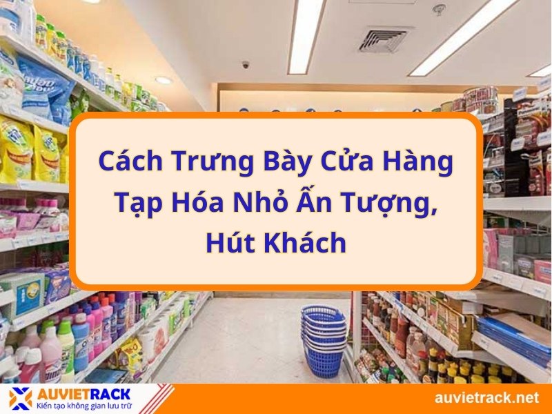 Cách trưng bày cửa hàng tạp hóa nhỏ ấn tượng, hút khách