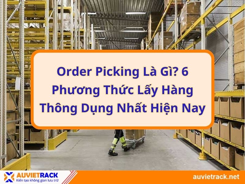 Order Picking là gì? 6 phương thức lấy hàng thông dụng nhất hiện nay