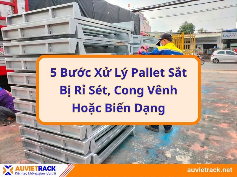 Tìm Hiểu 5 Bước Xử Lý Pallet Sắt Bị Hư Hại Trong Quá Trình Vận Hành