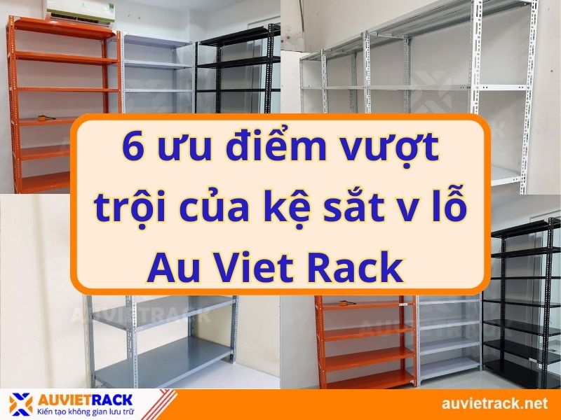 6 ưu điểm vượt trội của kệ sắt v lỗ Au Viet Rack 