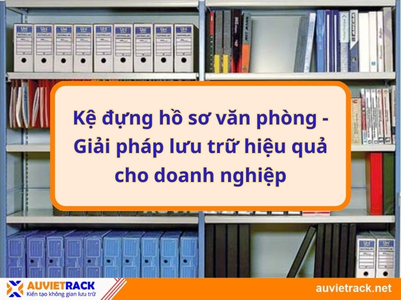 Kệ đựng hồ sơ văn phòng - Giải pháp lưu trữ hiệu quả cho doanh nghiệp