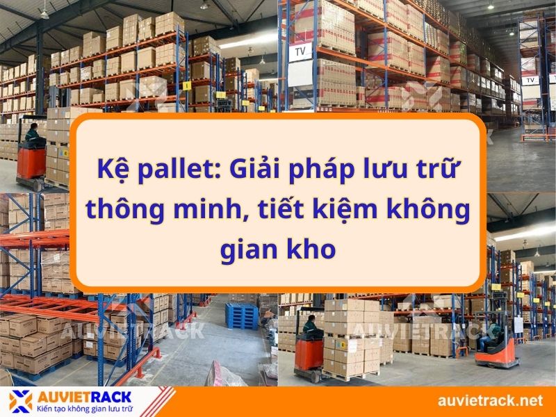 Kệ pallet: Giải pháp lưu trữ thông minh, tiết kiệm không gian kho