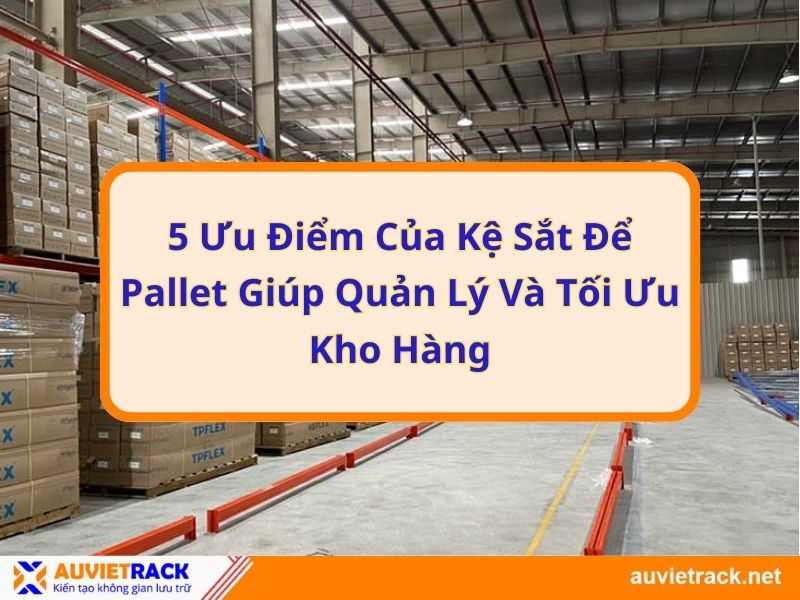 5 Ưu điểm của kệ sắt để pallet giúp quản lý và tối ưu kho hàng