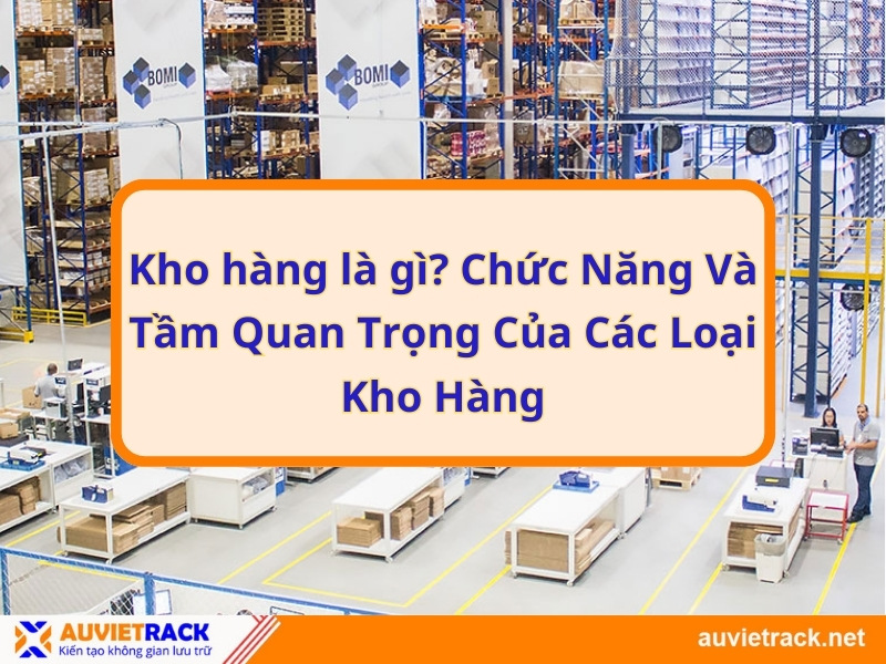 Kho hàng là gì? Chức năng và tầm quan trọng của các loại kho hàng