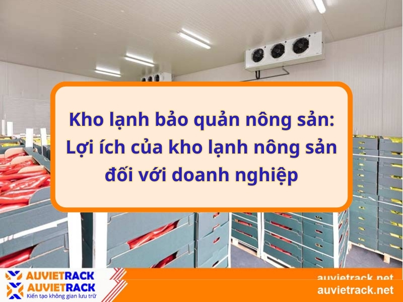Kho lạnh bảo quản nông sản: Lợi ích của kho lạnh nông sản đối với doanh nghiệp