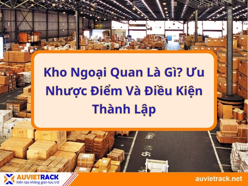Kho ngoại quan là gì? Ưu nhược điểm và điều kiện thành lập