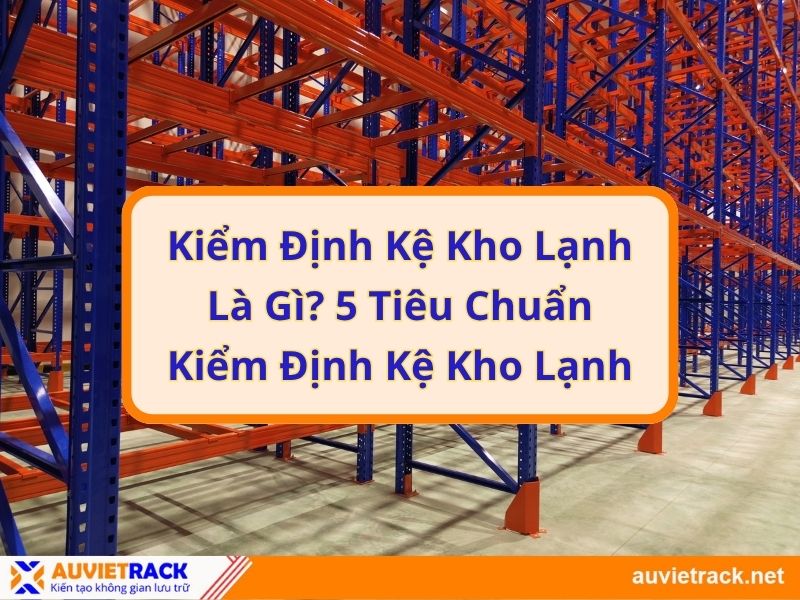 Kiểm Định Kệ Kho Lạnh Là Gì? 5 Tiêu Chuẩn Kiểm Định Kệ Kho Lạnh
