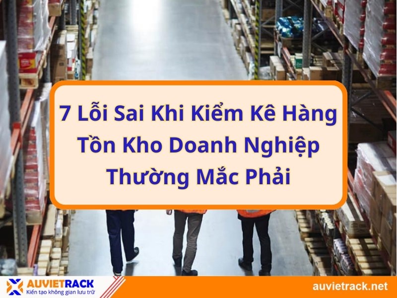 7 Lỗi sai khi kiểm kê hàng tồn kho doanh nghiệp thường mắc phải