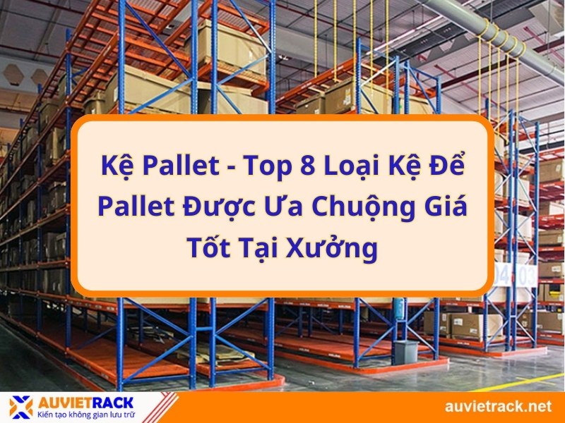 Kệ Pallet - Top 8 Loại Kệ Để Pallet Được Ưa Chuộng Giá Tốt Tại Xưởng