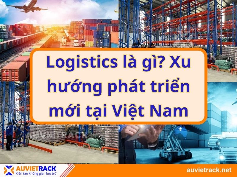Logistics là gì? Xu hướng phát triển mới tại Việt Nam