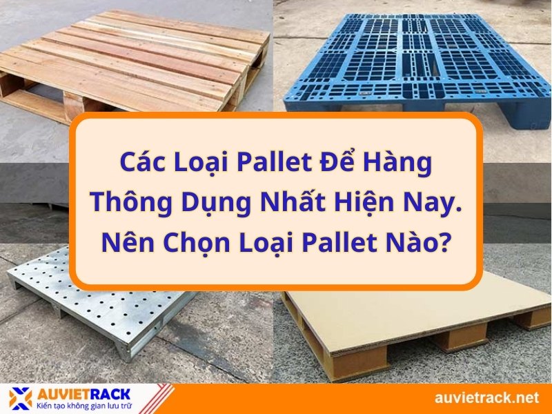 Các loại pallet để hàng thông dụng nhất hiện nay. Nên chọn loại pallet nào?