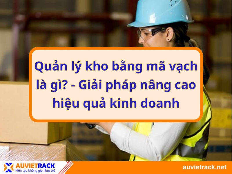 Quản lý kho bằng mã vạch là gì? - Giải pháp nâng cao hiệu quả kinh doanh