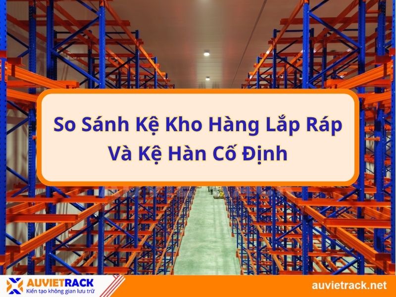 So Sánh Giữa Kệ Kho Hàng Lắp Ráp Và Kệ Hàn Cố Định