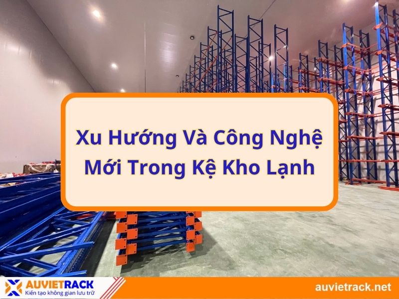 Xu Hướng Và Công Nghệ Mới Trong Kệ Kho Lạnh